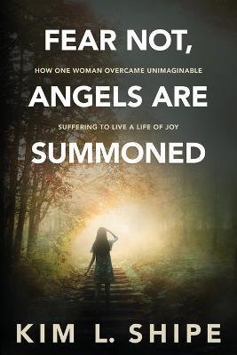 Fear Not, Angels Are Summoned: How One Woman Overcame Unimaginable Suffering to Live a Life of Joy - Kim Shipe - cover