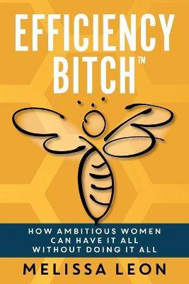 Efficiency Bitch: How Ambitious Women Can Have It All Without Doing It All - Melissa Leon - cover