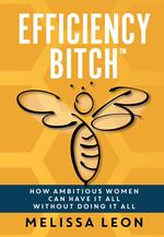 Efficiency Bitch: How Ambitious Women Can Have It All Without Doing It All