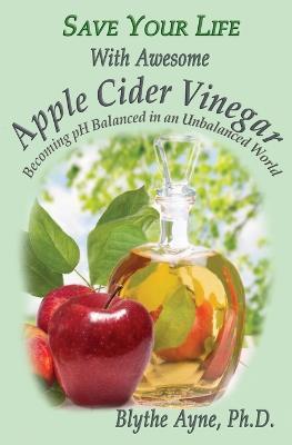 Save Your Life With Awesome Apple Cider Vinegar: Becoming pH Balanced in an Unbalanced World - Blythe Ayne - cover