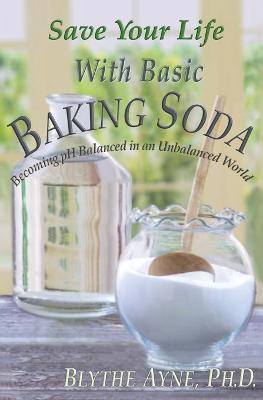 Save Your Life with Basic Baking Soda: Becoming pH Balanced in an Unbalanced World - Blythe Ayne - cover