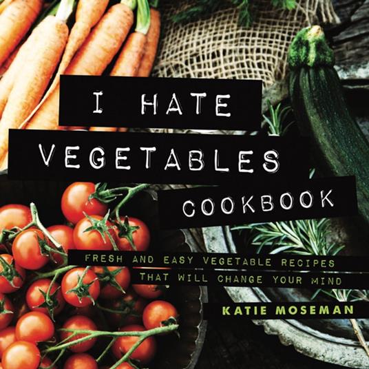 I Hate Vegetables Cookbook