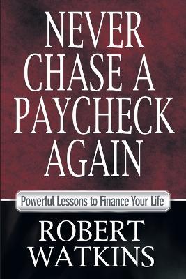 Never Chase A Paycheck Again: Powerful Lessons to Finance Your Life - Robert Watkins - cover