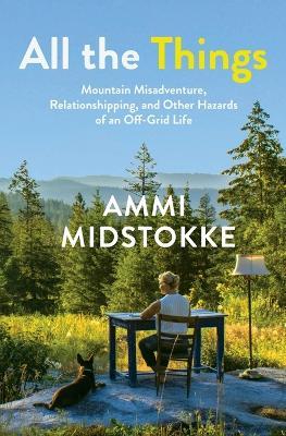 All the Things: Mountain Misadventure, Relationshipping, and Other Hazards of an Off-Grid Life - Ammi Midstokke - cover