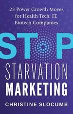 Stop Starvation Marketing: 23 Power Growth Moves for Health Tech, IT, Biotech Companies