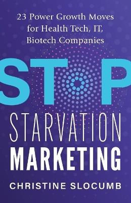 Stop Starvation Marketing: 23 Power Growth Moves for Health Tech, IT, Biotech Companies - Christine Slocumb - cover