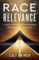 The Race To Relevance: A New Paradigm For Business And Personal Success