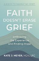 Faith Doesn't Erase Grief: Embracing the Experience and Finding Hope - Kate J Meyer - cover