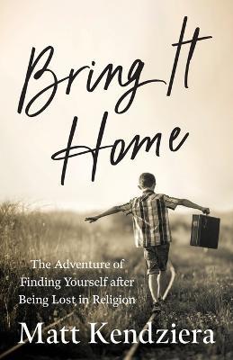 Bring It Home: The Adventure of Finding Yourself after Being Lost in Religion - Matt Kendziera - cover