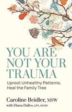 You Are Not Your Trauma: Uproot Unhealthy Patterns, Heal the Family Tree