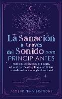 La sanacion a traves del sonido para principiantes: Medicina sonica para el cuerpo, rituales de chakras y lo que no te han contado sobre la energia vibracional