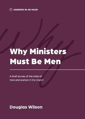 Why Ministers Must Be Men: A Brief Survey of the Roles of Men and Women in the Church - Douglas Wilson - cover