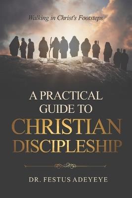 A Practical Guide to Christian Discipleship: Walking in Christ's Footsteps - Festus Adeyeye - cover