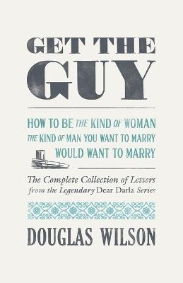 Get the Guy: How to Be the Kind of Woman the Kind of Man You Want to Marry Would Want to Marry - Douglas Wilson - cover