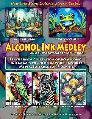 New Creations Coloring Book Series: Alcohol Ink Medley: An adult grayscale coloring book (coloring book for grownups) featuring a collection of alcohol ink images to color using your favorite medium, suitable for framing. - Teresa Davis - cover