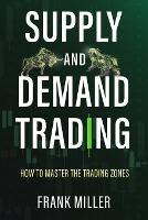 Supply and Demand Trading: How To Master The Trading Zones - Frank Miller - cover