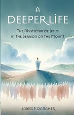 A Deeper Life: The Mysticism of Jesus in the Sermon on the Mount