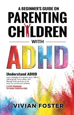 A Beginner's Guide on Parenting Children with ADHD - Vivian Foster - cover