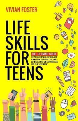 Life Skills for Teens: The ultimate guide for Young Adults on how to manage money, cook, clean, find a job, make better decisions, and everything you need to be independent - Vivian Foster - cover