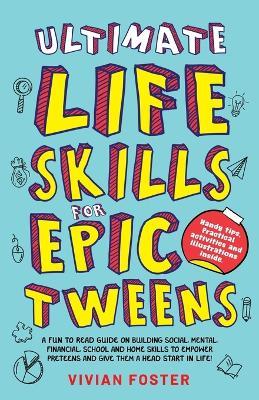 Ultimate Life Skills For Epic Tweens: A Fun To Read Guide On Building Social, Mental, Financial, School And Home Skills To Empower Preteens And Give Them A Head Start In Life - Vivian Foster - cover