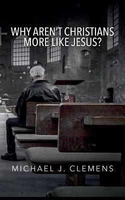 Why Aren't Christians More Like Jesus? - Michael J Clemens - cover