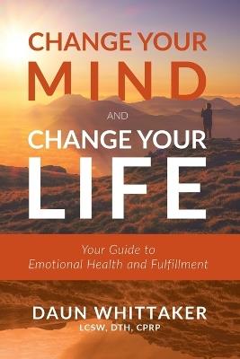 Change Your Mind and Change Your Life: Your Guide to Emotional Health and Fulfillment - Daun Whittaker - cover