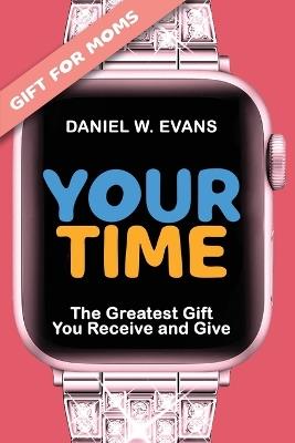 Your Time (Special Edition for Mom's): The Greatest Gift You Receive and Give - Daniel W Evans - cover