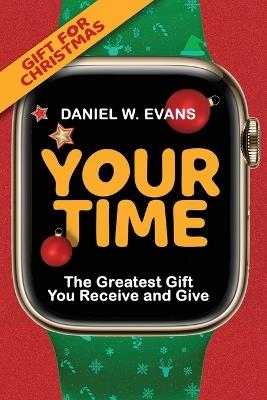 Your Time: (Special Edition for Christmas) The Greatest Gift You Receive and Give - Daniel W Evans - cover