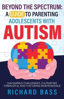 Beyond the Spectrum: a Guide to Parenting Adolescents with Autism - Richard Bass - cover