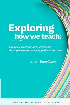 Exploring how we teach: Lived experiences, lessons, and research about graduate instructors by graduate instructors - cover