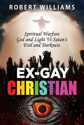 Ex-Gay Christian: Spiritual Warfare God and Light Vs Satan's Evil and Darkness - Robert Williams - cover