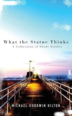 What the Statue Thinks: A Collection of Short Stories - Michael Goodwin Hilton - cover