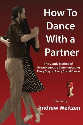 How to Dance with a Partner: The Gentle Method of Unambiguously Communicating Every Step in Every Social Dance - Andrew M Weitzen - cover