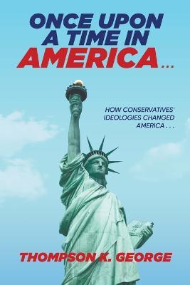 Once Upon a Time in America . . .: How Conservatives' Ideologies Changed America . . . - Thompson K George - cover