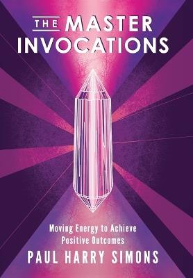 The Master Invocations: Moving Energy to Achieve Positive Outcomes - Paul Harry Simons - cover