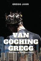 Van Goghing Gregg: Recovery Toward Love - Gregg Jann - cover