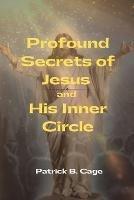 Profound Secrets of Jesus and His Inner Circle - Patrick B Cage - cover