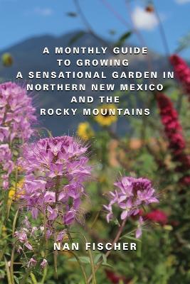 A Monthly Guide to Growing a Sensational Garden in Northern New Mexico and the Rocky Mountains - Nan Fischer - cover