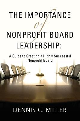 The Importance of Nonprofit Board Leadership: A Guide to Creating a Highly Successful Nonprofit Board - Dennis C Miller - cover