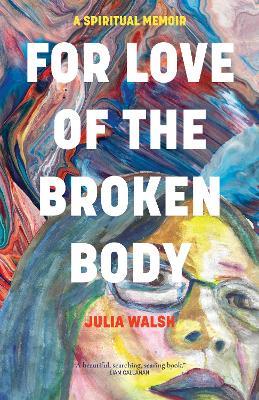 For Love of the Broken Body: A Spiritual Memoir - Julia Walsh - cover