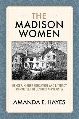 The Madison Women: Gender, Higher Education, and Literacy in Nineteenth-Century Appalachia - Amanda E. Hayes - cover