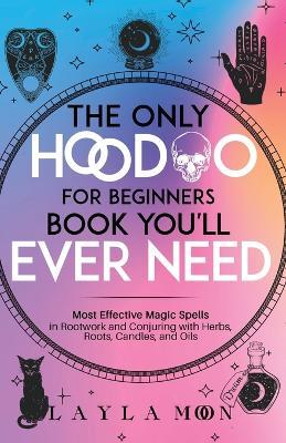 The Only Hoodoo for Beginners Book You'll Ever Need: Most Effective Magic Spells in Rootwork and Conjuring with Herbs, Roots, Candles, and Oils - Layla Moon - cover