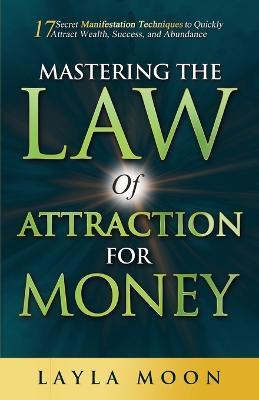 Mastering the Law of Attraction for Money: 17 Secret Manifestation Techniques to Quickly Attract Wealth, Success, and Abundance - Layla Moon - cover