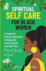 Spiritual Self Care for Black Women: A Powerful, Holistic Workbook to Radically Love Yourself and Heal Your Mind, Body, & Soul