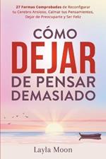 Como Dejar de Pensar Demasiado: 27 Formas Comprobadas de Reconfigurar tu Cerebro Ansioso, Calmar tus Pensamientos, Dejar de Preocuparte y Ser Feliz