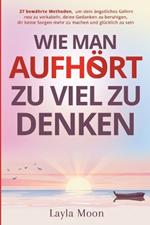 Wie man aufhört, zu viel zu denken: 27 bewährte Methoden, um dein ängstliches Gehirn neu zu verkabeln, deine Gedanken zu beruhigen, dir keine Sorgen mehr zu machen und glücklich zu sein