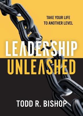 Leadership Unleashed: Take Your Life to Another Level - Todd R Bishop - cover