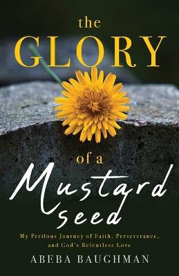 The Glory of a Mustard Seed: My Perilous Journey of Faith, Perseverance, and God's Relentless Love - Abeba Baughman - cover