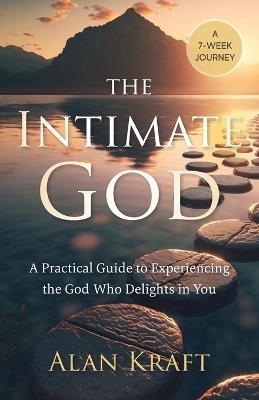 The Intimate God: A Practical Guide to Experiencing the God Who Delights in You - Alan Kraft - cover