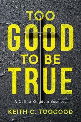 Too Good to be True: A Call to Kingdom Business - Keith C Toogood - cover